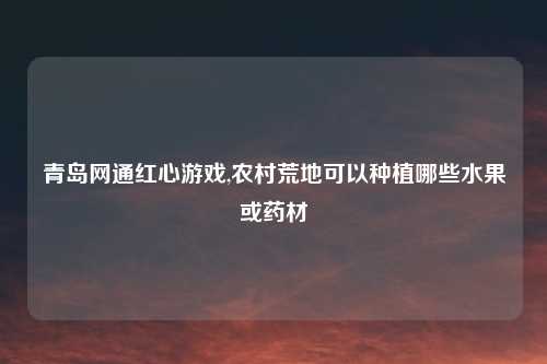 青岛网通红心游戏,农村荒地可以种植哪些水果或药材