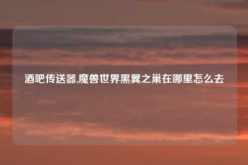 酒吧传送器,魔兽世界黑翼之巢在哪里怎么去