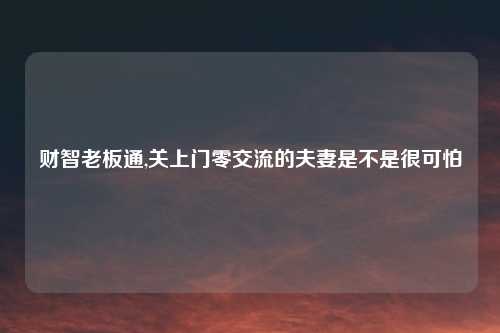 财智老板通,关上门零交流的夫妻是不是很可怕