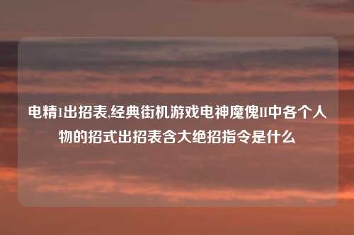 电精1出招表,经典街机游戏电神魔傀II中各个人物的招式出招表含大绝招指令是什么