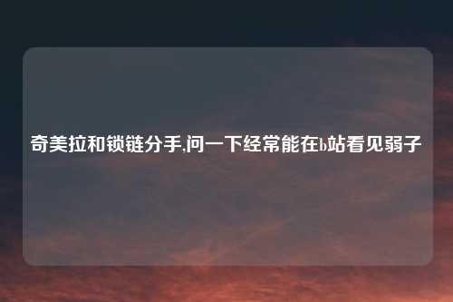 奇美拉和锁链分手,问一下经常能在b站看见弱子