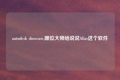 autodesk showcase,哪位大师给说说Alias这个软件