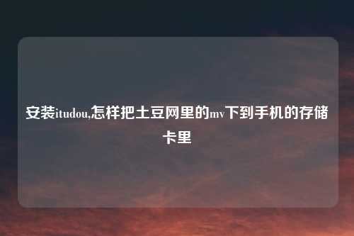 安装itudou,怎样把土豆网里的mv下到手机的存储卡里