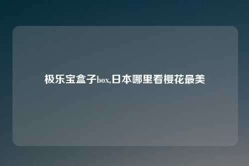 极乐宝盒子box,日本哪里看樱花最美