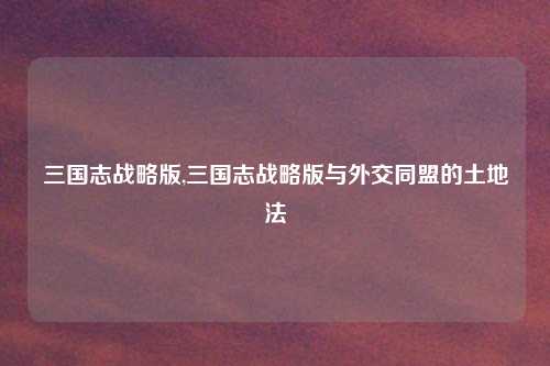 三国志战略版,三国志战略版与外交同盟的土地法