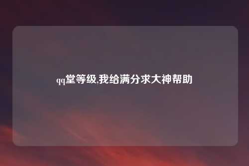 qq堂等级,我给满分求大神帮助