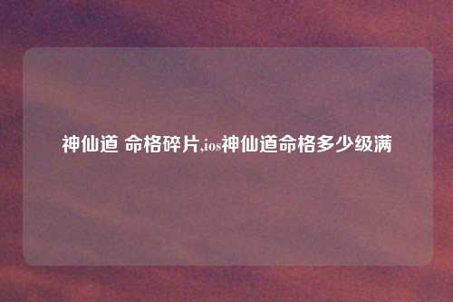 神仙道 命格碎片,ios神仙道命格多少级满