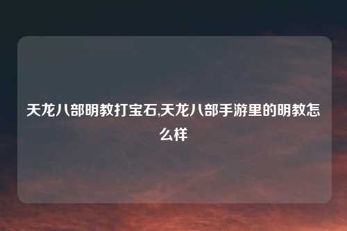 天龙八部明教打宝石,天龙八部手游里的明教怎么样