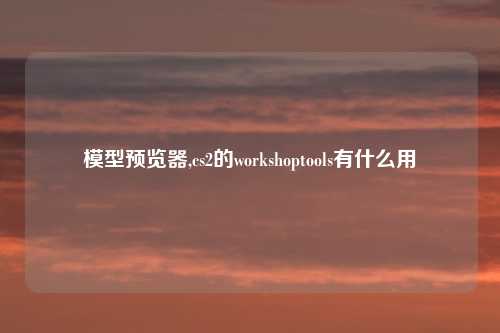 模型预览器,cs2的workshoptools有什么用