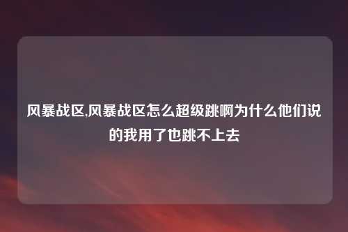 风暴战区,风暴战区怎么超级跳啊为什么他们说的我用了也跳不上去