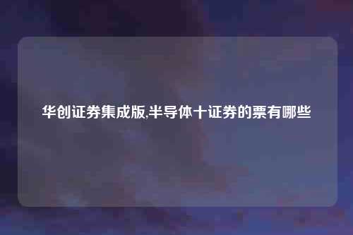 华创证券集成版,半导体十证券的票有哪些