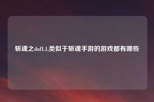 斩魂之dnf1.1,类似于斩魂手游的游戏都有哪些