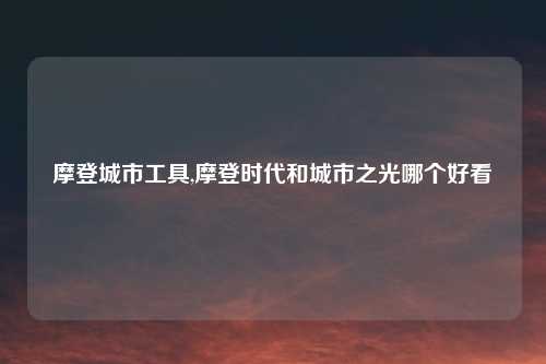 摩登城市工具,摩登时代和城市之光哪个好看