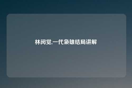 林闵觉,一代枭雄结局讲解