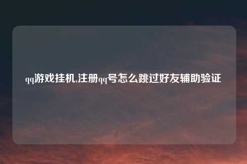 qq游戏挂机,注册qq号怎么跳过好友辅助验证