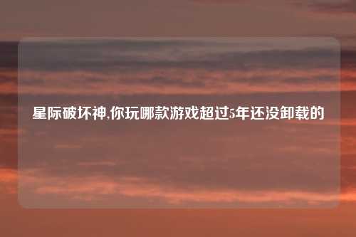 星际破坏神,你玩哪款游戏超过5年还没卸载的