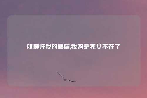 照顾好我的眼睛,我妈是独女不在了