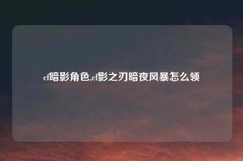 cf暗影角色,cf影之刃暗夜风暴怎么领