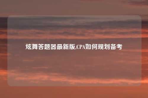 炫舞答题器最新版,CPA如何规划备考