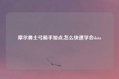 摩尔勇士弓箭手加点,怎么快速学会dota