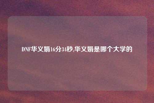 DNF华义娟16分34秒,华义娟是哪个大学的