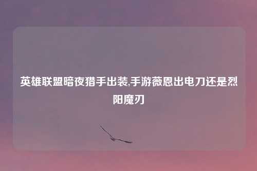 英雄联盟暗夜猎手出装,手游薇恩出电刀还是烈阳魔刃
