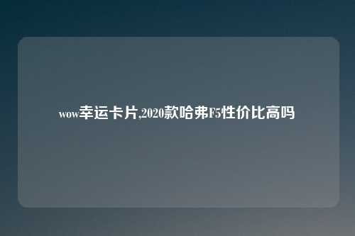 wow幸运卡片,2020款哈弗F5性价比高吗