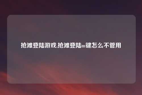 抢滩登陆游戏,抢滩登陆m键怎么不管用