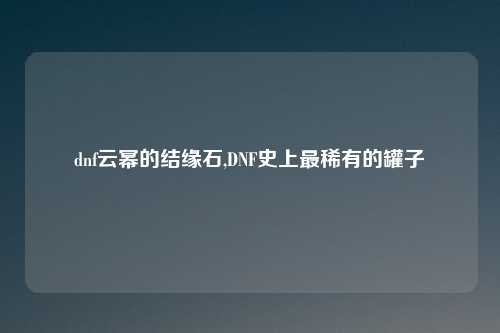 dnf云幂的结缘石,DNF史上最稀有的罐子