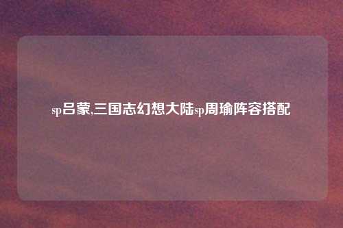 sp吕蒙,三国志幻想大陆sp周瑜阵容搭配