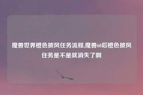 魔兽世界橙色披风任务流程,魔兽60后橙色披风任务是不是就消失了啊