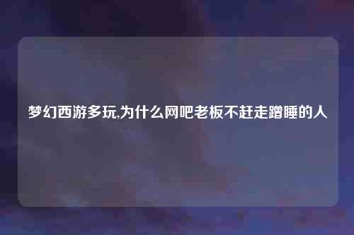 梦幻西游多玩,为什么网吧老板不赶走蹭睡的人