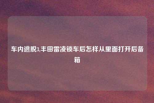 车内逃脱3,丰田雷凌锁车后怎样从里面打开后备箱