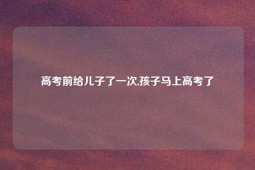 高考前给儿子了一次,孩子马上高考了