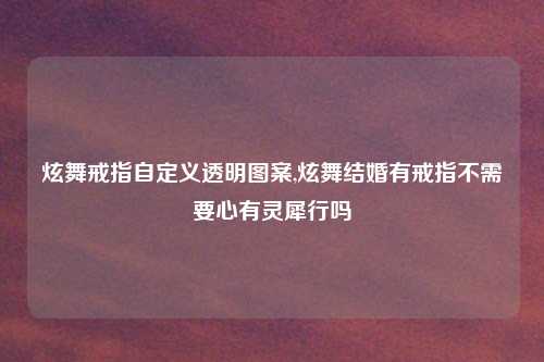 炫舞戒指自定义透明图案,炫舞结婚有戒指不需要心有灵犀行吗