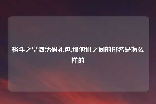 格斗之皇激活码礼包,那他们之间的排名是怎么样的