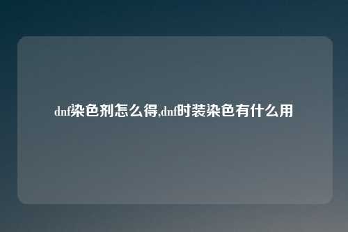 dnf染色剂怎么得,dnf时装染色有什么用