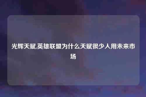 光辉天赋,英雄联盟为什么天赋很少人用未来市场