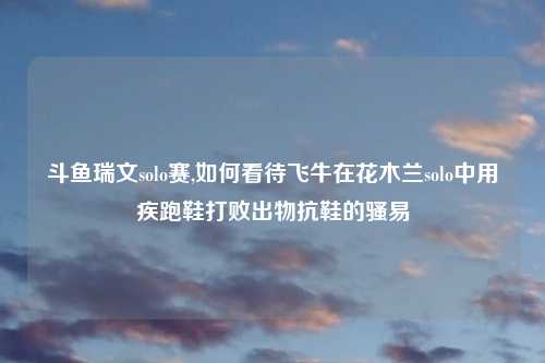 斗鱼瑞文solo赛,如何看待飞牛在花木兰solo中用疾跑鞋打败出物抗鞋的骚易