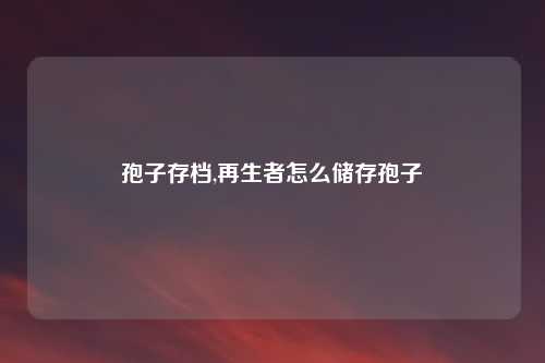 孢子存档,再生者怎么储存孢子