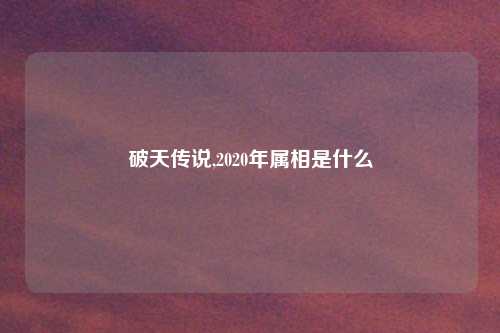破天传说,2020年属相是什么