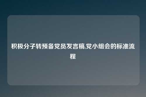 积极分子转预备党员发言稿,党小组会的标准流程
