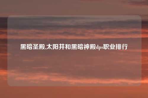 黑暗圣殿,太阳井和黑暗神殿dps职业排行