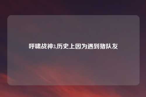 呼啸战神3,历史上因为遇到猪队友