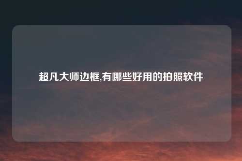 超凡大师边框,有哪些好用的拍照软件