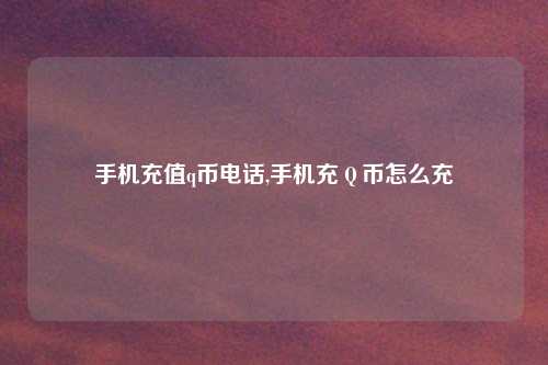 手机充值q币电话,手机充Ｑ币怎么充