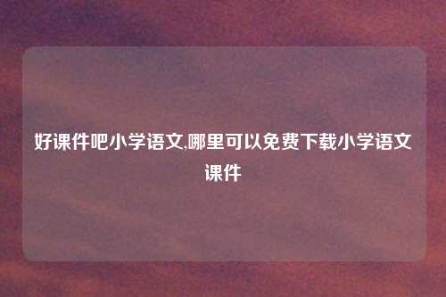 好课件吧小学语文,哪里可以免费下载小学语文课件