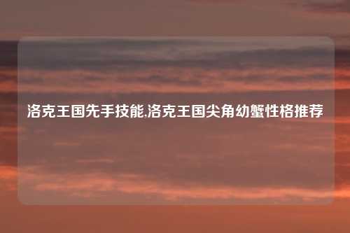 洛克王国先手技能,洛克王国尖角幼蟹性格推荐