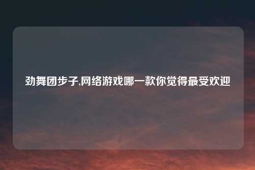 劲舞团步子,网络游戏哪一款你觉得最受欢迎