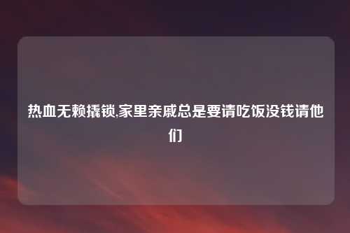 热血无赖撬锁,家里亲戚总是要请吃饭没钱请他们